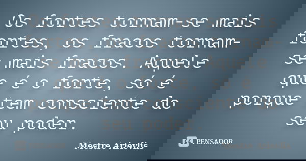 Os fortes tornam-se mais fortes, os fracos tornam-se mais fracos. Aquele que é o forte, só é porque tem consciente do seu poder.... Frase de Mestre Ariévlis.