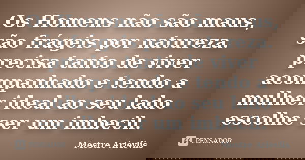 Os Homens não são maus, são frágeis por natureza. precisa tanto de viver acompanhado e tendo a mulher ideal ao seu lado escolhe ser um imbecil.... Frase de Mestre Ariévlis.