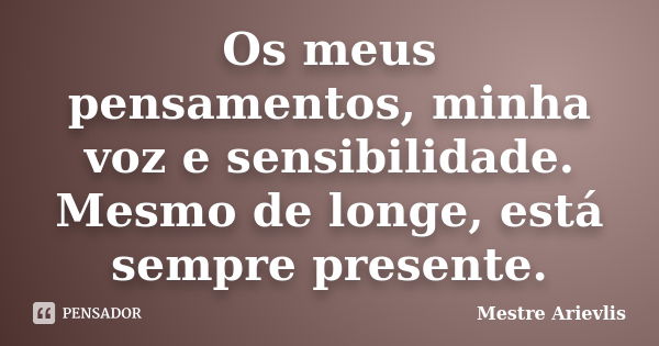 Os meus pensamentos, minha voz e sensibilidade. Mesmo de longe, está sempre presente.... Frase de Mestre Ariévlis.