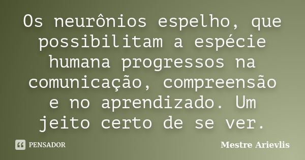 Os neurônios espelho, que possibilitam a espécie humana progressos na comunicação, compreensão e no aprendizado. Um jeito certo de se ver.... Frase de Mestre Ariévlis.