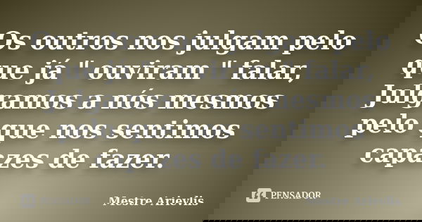 Os outros nos julgam pelo que já " ouviram " falar, Julgamos a nós mesmos pelo que nos sentimos capazes de fazer.... Frase de Mestre Ariévlis.