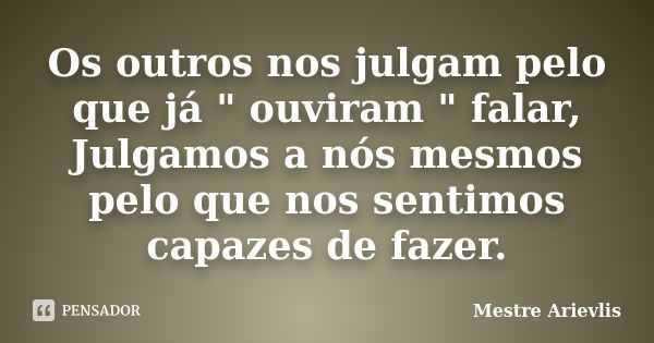 Os outros nos julgam pelo que já " ouviram " falar, Julgamos a nós mesmos pelo que nos sentimos capazes de fazer.... Frase de Mestre Ariévlis.