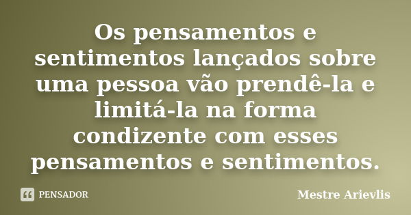 Os pensamentos e sentimentos lançados sobre uma pessoa vão prendê-la e limitá-la na forma condizente com esses pensamentos e sentimentos.... Frase de Mestre Ariévlis.