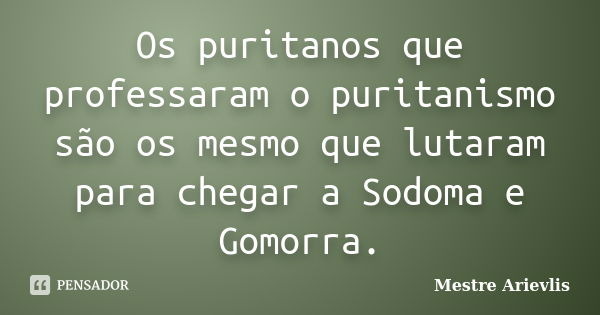 Os puritanos que professaram o puritanismo são os mesmo que lutaram para chegar a Sodoma e Gomorra.... Frase de Mestre Ariévlis.