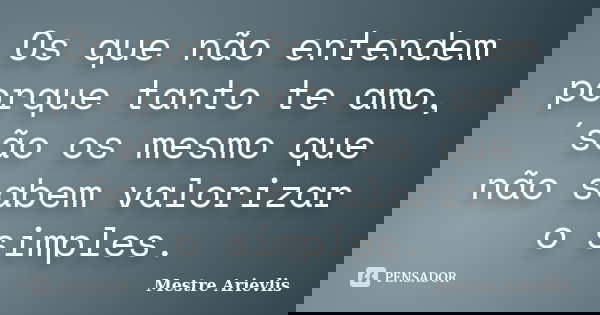 Os que não entendem porque tanto te amo, ´são os mesmo que não sabem valorizar o simples.... Frase de Mestre Ariévlis.