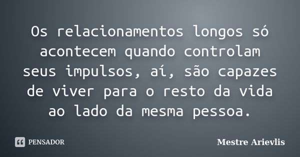 Os relacionamentos longos só acontecem quando controlam seus impulsos, aí, são capazes de viver para o resto da vida ao lado da mesma pessoa.... Frase de Mestre Ariévlis.