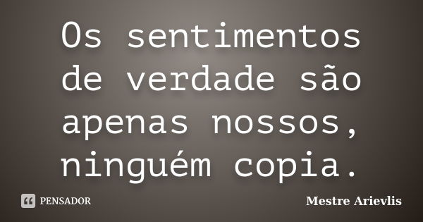 Os sentimentos de verdade são apenas nossos, ninguém copia.... Frase de Mestre Ariévlis.