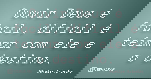 Ouvir Deus é fácil, difícil é teimar com ele e o destino.... Frase de Mestre Ariévlis.