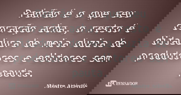 Padrão é o que seu coração acha, o resto é ditadura de meia duzia de produtores e editores sem pauta.... Frase de Mestre Ariévlis.