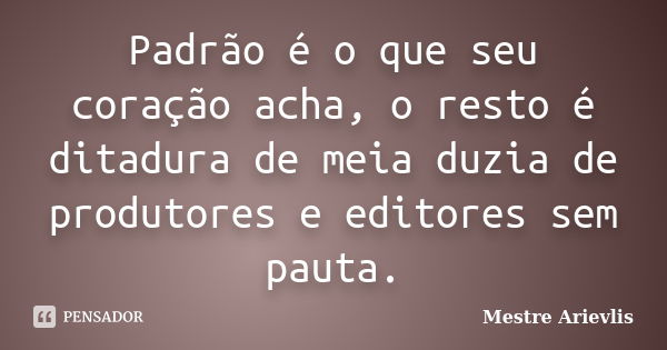 Padrão é o que seu coração acha, o resto é ditadura de meia duzia de produtores e editores sem pauta.... Frase de Mestre Ariévlis.