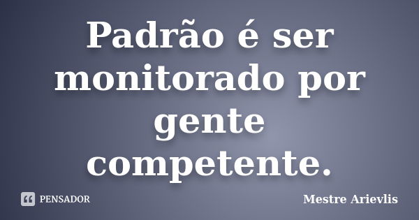 Padrão é ser monitorado por gente competente.... Frase de Mestre Ariévlis.