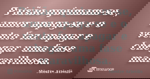 Paixão queimam-se, amor apaga-se e o vento faz apagar e chegar uma fase maravilhosa.... Frase de Mestre Ariévlis.