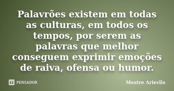 Palavrões existem em todas as culturas, em todos os tempos, por serem as palavras que melhor conseguem exprimir emoções de raiva, ofensa ou humor.... Frase de Mestre Ariévlis.