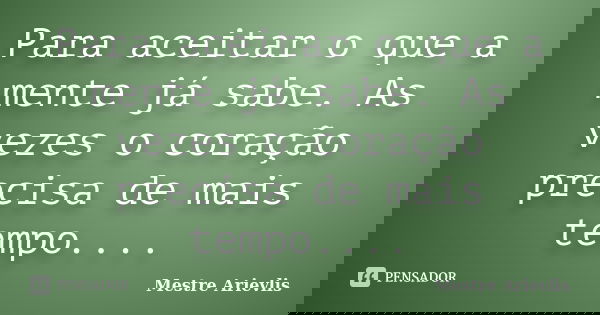 Para aceitar o que a mente já sabe. As vezes o coração precisa de mais tempo....... Frase de Mestre Ariévlis.