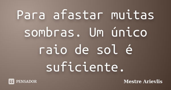 Para afastar muitas sombras. Um único raio de sol é suficiente.... Frase de Mestre Ariévlis.