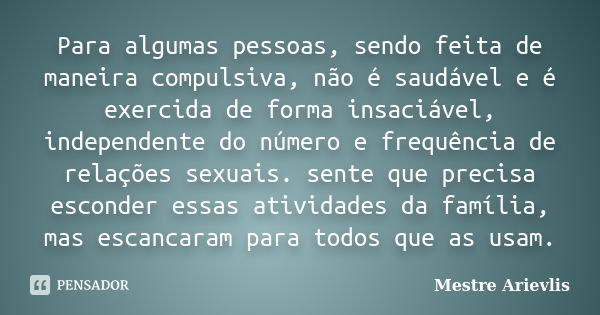 Para algumas pessoas, sendo feita de maneira compulsiva, não é saudável e é exercida de forma insaciável, independente do número e frequência de relações sexuai... Frase de Mestre Ariévlis.