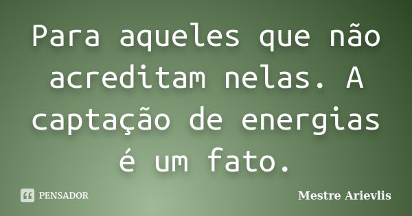 Para aqueles que não acreditam nelas. A captação de energias é um fato.... Frase de Mestre Ariévlis.