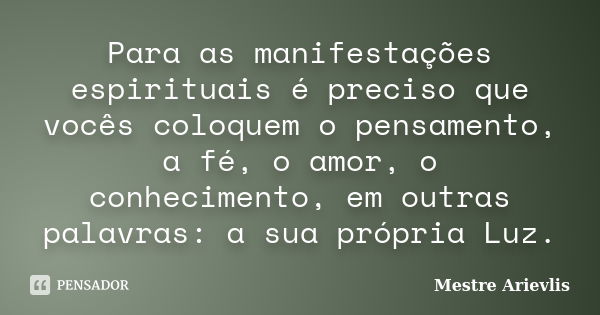 Para as manifestações espirituais é preciso que vocês coloquem o pensamento, a fé, o amor, o conhecimento, em outras palavras: a sua própria Luz.... Frase de Mestre Ariévlis.