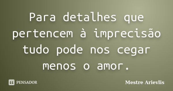 Para detalhes que pertencem à imprecisão tudo pode nos cegar menos o amor.... Frase de Mestre Ariévlis.