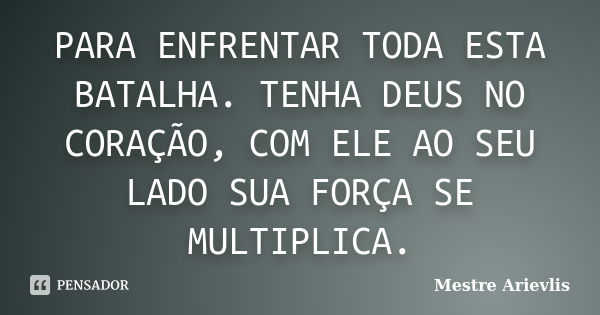 PARA ENFRENTAR TODA ESTA BATALHA. TENHA DEUS NO CORAÇÃO, COM ELE AO SEU LADO SUA FORÇA SE MULTIPLICA.... Frase de Mestre Ariévlis.