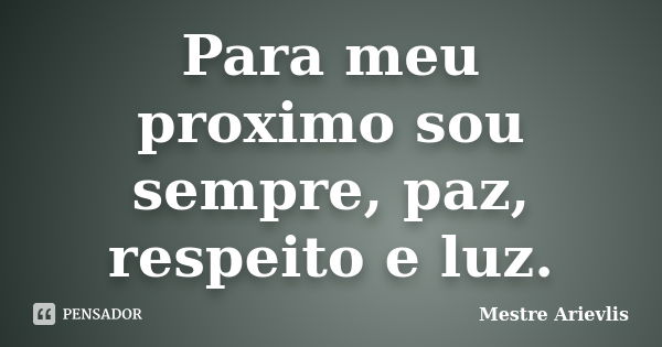 Para meu proximo sou sempre, paz, respeito e luz.... Frase de Mestre Ariévlis.