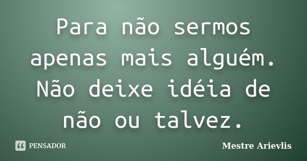 Para não sermos apenas mais alguém. Não deixe idéia de não ou talvez.... Frase de Mestre Ariévlis.