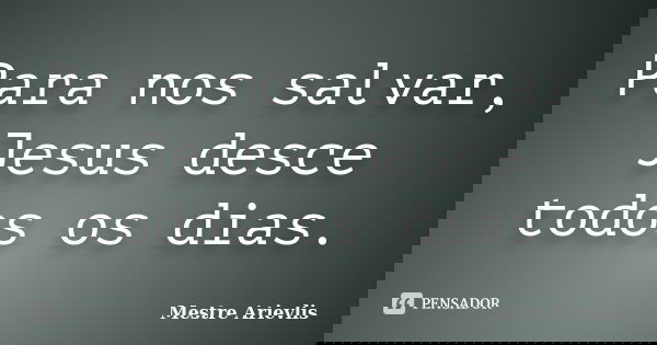 Para nos salvar, Jesus desce todos os dias.... Frase de Mestre Ariévlis.
