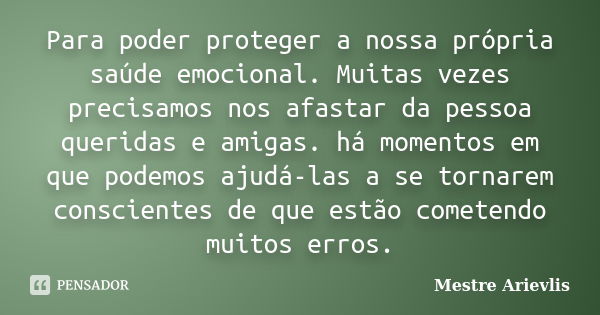 Para poder proteger a nossa própria saúde emocional. Muitas vezes precisamos nos afastar da pessoa queridas e amigas. há momentos em que podemos ajudá-las a se ... Frase de Mestre Ariévlis.