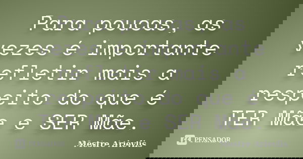 Para poucas, as vezes é importante refletir mais a respeito do que é TER Mãe e SER Mãe.... Frase de Mestre Ariévlis.