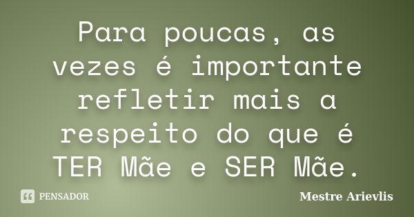 Para poucas, as vezes é importante refletir mais a respeito do que é TER Mãe e SER Mãe.... Frase de Mestre Ariévlis.