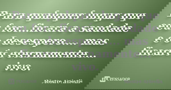 Para qualquer lugar que eu for...ficará a saudade e o desespero.... mas ficarei eternamente... vivo.... Frase de Mestre Ariévlis.