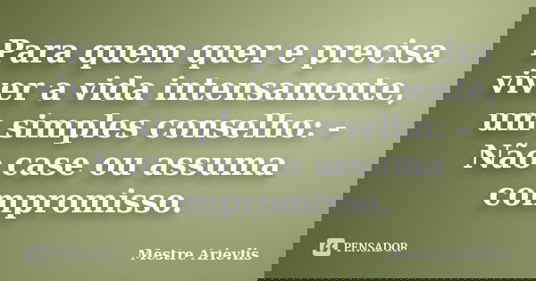 Para quem quer e precisa viver a vida intensamente, um simples conselho: - Não case ou assuma compromisso.... Frase de Mestre Ariévlis.