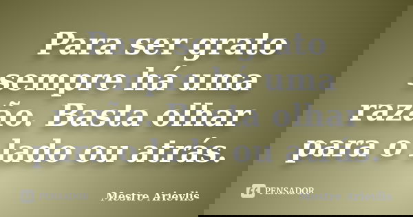 Para ser grato sempre há uma razão. Basta olhar para o lado ou atrás.... Frase de Mestre Ariévlis.
