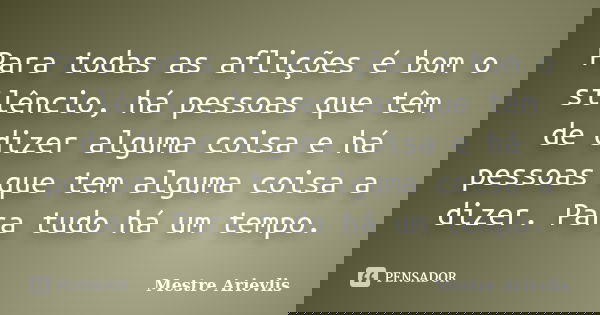Para todas as aflições é bom o silêncio, há pessoas que têm de dizer alguma coisa e há pessoas que tem alguma coisa a dizer. Para tudo há um tempo.... Frase de Mestre Ariévlis.