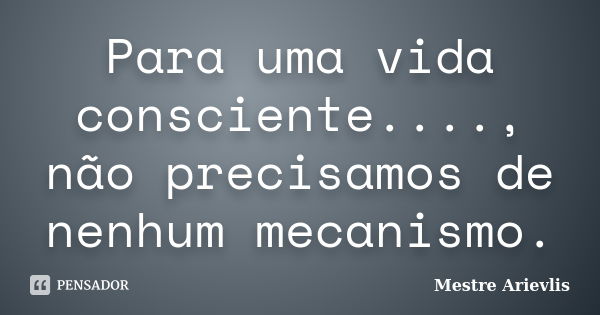 Para uma vida consciente...., não precisamos de nenhum mecanismo.... Frase de Mestre Ariévlis.