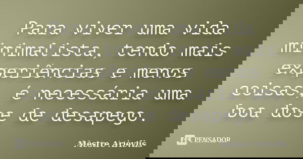 Para viver uma vida minimalista, tendo mais experiências e menos coisas, é necessária uma boa dose de desapego.... Frase de Mestre Ariévlis.
