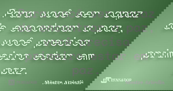 Para você ser capaz de encontrar a paz, você precisa primeiro estar em paz.... Frase de Mestre Ariévlis.