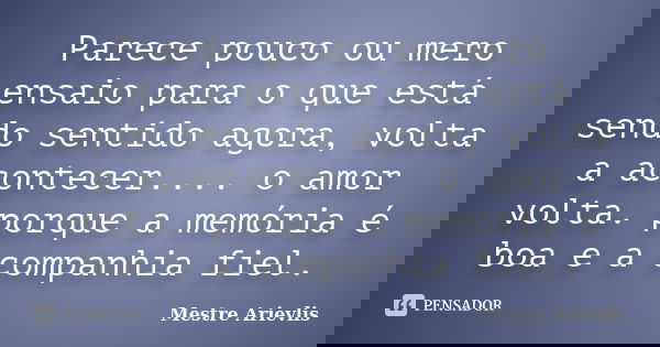 Parece pouco ou mero ensaio para o que está sendo sentido agora, volta a acontecer.... o amor volta. porque a memória é boa e a companhia fiel.... Frase de Mestre Ariévlis.