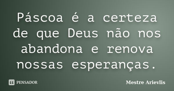 Páscoa é a certeza de que Deus não nos abandona e renova nossas esperanças.... Frase de Mestre Ariévlis.