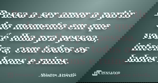 Passa a ser amor a partir do momento em que você olha pra pessoa, inteira, com todos os lados bons e ruins.... Frase de Mestre Ariévlis.