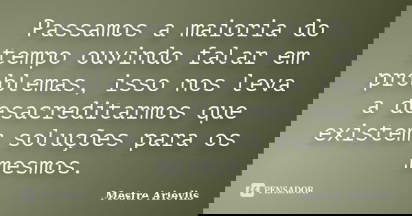 Passamos a maioria do tempo ouvindo falar em problemas, isso nos leva a desacreditarmos que existem soluções para os mesmos.... Frase de Mestre Ariévlis.