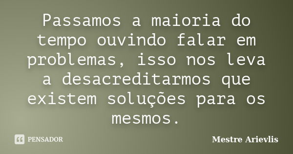 Passamos a maioria do tempo ouvindo falar em problemas, isso nos leva a desacreditarmos que existem soluções para os mesmos.... Frase de Mestre Ariévlis.