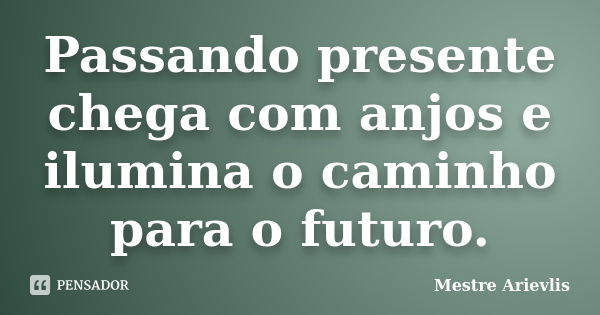 Passando presente chega com anjos e ilumina o caminho para o futuro.... Frase de Mestre Ariévlis.