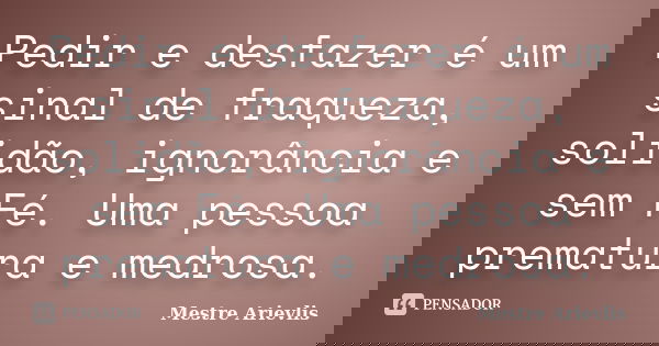 Pedir e desfazer é um sinal de fraqueza, solidão, ignorância e sem Fé. Uma pessoa prematura e medrosa.... Frase de Mestre Ariévlis.