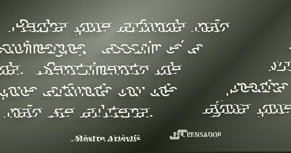 Pedra que afunda não submerge, assim é a vida. Sentimento de pedra que afunda ou de água que não se altera.... Frase de Mestre Ariévlis.
