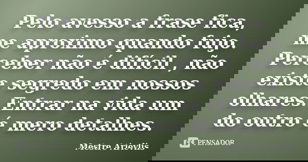 Pelo avesso a frase fica, me aproximo quando fujo. Perceber não é difícil , não existe segredo em nossos olhares. Entrar na vida um do outro é mero detalhes.... Frase de Mestre Ariévlis.