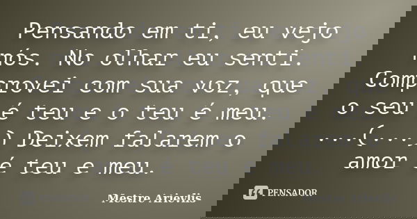 Pensando em ti, eu vejo nós. No olhar eu senti. Comprovei com sua voz, que o seu é teu e o teu é meu. ...(...) Deixem falarem o amor é teu e meu.... Frase de Mestre Ariévlis.