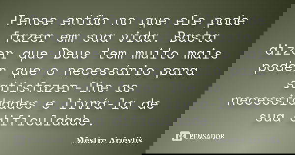 Pense então no que ele pode fazer em sua vida. Basta dizer que Deus tem muito mais poder que o necessário para satisfazer-lhe as necessidades e livrá-la de sua ... Frase de Mestre Ariévlis.
