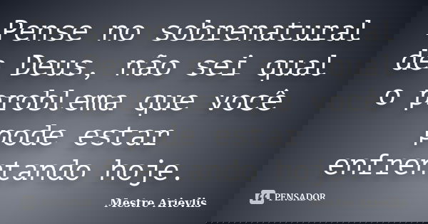 Pense no sobrenatural de Deus, não sei qual o problema que você pode estar enfrentando hoje.... Frase de Mestre Ariévlis.