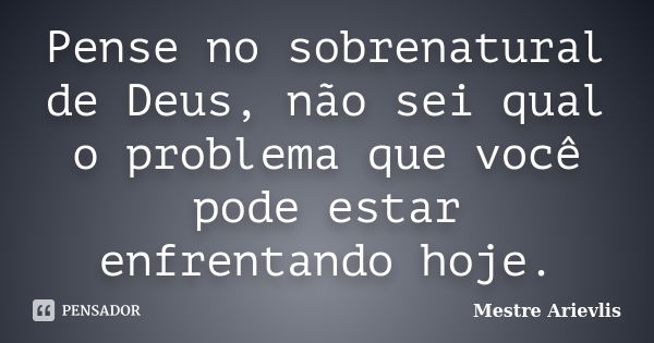 Pense no sobrenatural de Deus, não sei qual o problema que você pode estar enfrentando hoje.... Frase de Mestre Ariévlis.